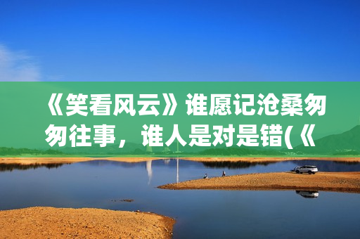 《笑看风云》谁愿记沧桑匆匆往事，谁人是对是错(《笑看风云》谁唱的好听)