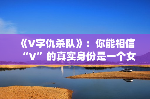 《V字仇杀队》：你能相信“V”的真实身份是一个女人吗？(v字仇杀对豆瓣)