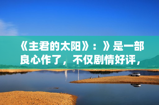 《主君的太阳》：》是一部良心作了，不仅剧情好评，前几集全部戳到泪点(主君的太阳免费观看韩语版)