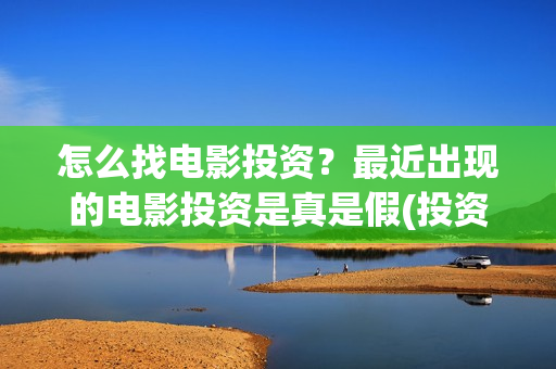 怎么找电影投资？最近出现的电影投资是真是假(投资电影在哪里投资)