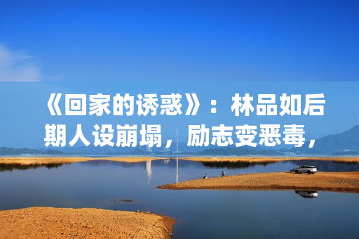 《回家的诱惑》：林品如后期人设崩塌，励志变恶毒，对尚恩很过分(回家的诱惑韩剧版叫啥)