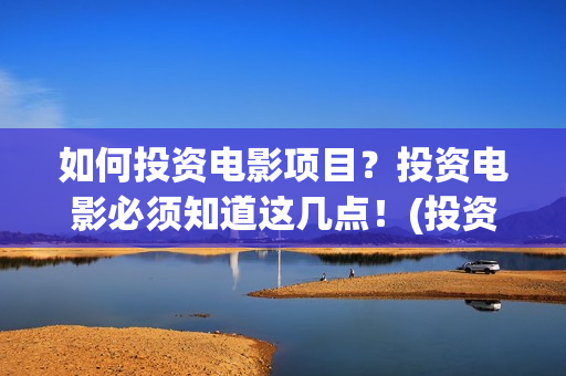 如何投资电影项目？投资电影必须知道这几点！(投资电影的方式)