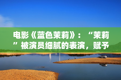 电影《蓝色茉莉》：“茉莉”被演员细腻的表演，赋予了人性感染力(蓝色茉莉电影完整版)
