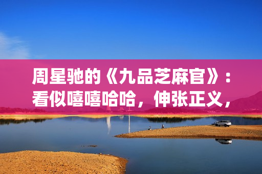 周星驰的《九品芝麻官》：看似嘻嘻哈哈，伸张正义，实则悲剧收场(九品芝麻官周星驰是什么官)