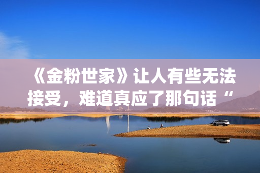 《金粉世家》让人有些无法接受，难道真应了那句话“得到的就不会珍惜”？(金粉世家原作者)