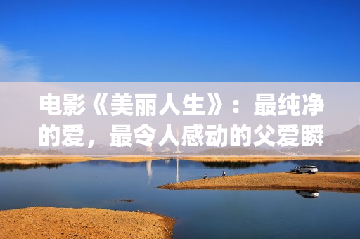 电影《美丽人生》：最纯净的爱，最令人感动的父爱瞬间！(电影美丽人生观后感)