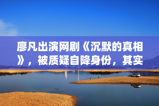 廖凡出演网剧《沉默的真相》，被质疑自降身份，其实不然(廖凡演的连续剧)