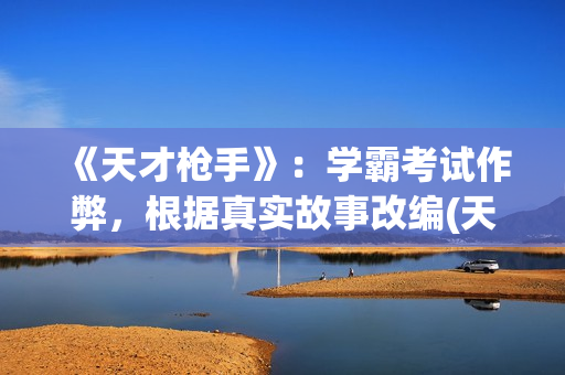 《天才枪手》：学霸考试作弊，根据真实故事改编(天才枪手女主叫什么)