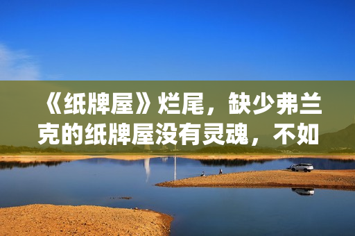 《纸牌屋》烂尾，缺少弗兰克的纸牌屋没有灵魂，不如不拍！(纸牌屋的结局是什么)