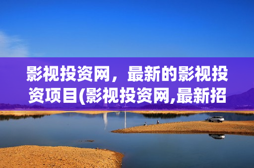 影视投资网，最新的影视投资项目(影视投资网,最新招聘网)