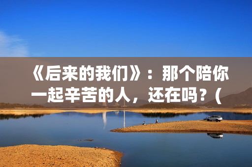 《后来的我们》：那个陪你一起辛苦的人，还在吗？(后来的我们歌曲)