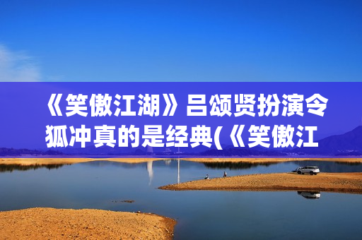 《笑傲江湖》吕颂贤扮演令狐冲真的是经典(《笑傲江湖》吕颂贤版)