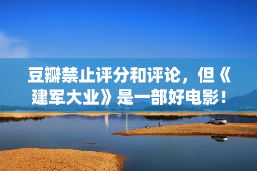 豆瓣禁止评分和评论，但《建军大业》是一部好电影！(豆瓣禁止内容)