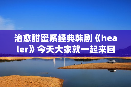 治愈甜蜜系经典韩剧《healer》今天大家就一起来回顾下这部剧吧。(甜蜜治愈的句子)