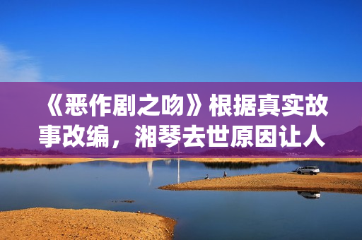 《恶作剧之吻》根据真实故事改编，湘琴去世原因让人悲伤(恶作剧之吻台版)