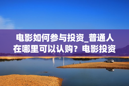 电影如何参与投资_普通人在哪里可以认购？电影投资怎么分成？(想投资电影怎么投)