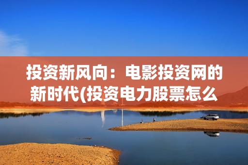 投资新风向：电影投资网的新时代(投资电力股票怎么样)