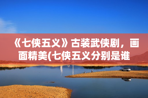 《七侠五义》古装武侠剧，画面精美(七侠五义分别是谁?)