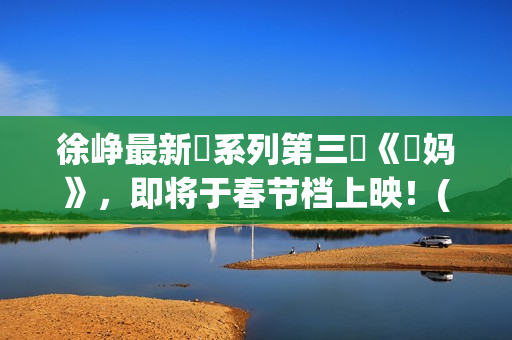 徐峥最新囧系列第三囧《囧妈》，即将于春节档上映！(徐峥最新囧系列电影名字)