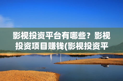 影视投资平台有哪些？影视投资项目赚钱(影视投资平台app)