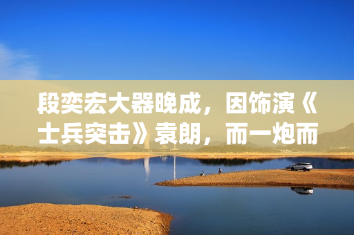 段奕宏大器晚成，因饰演《士兵突击》袁朗，而一炮而红(段奕宏2021)