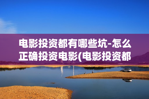 电影投资都有哪些坑-怎么正确投资电影(电影投资都有哪些项目)