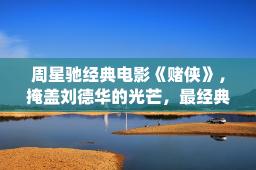 周星驰经典电影《赌侠》，掩盖刘德华的光芒，最经典的赌片！(周星驰经典电影排名)