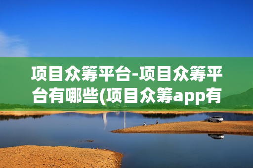 项目众筹平台-项目众筹平台有哪些(项目众筹app有哪些)