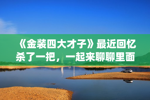 《金装四大才子》最近回忆杀了一把，一起来聊聊里面的四大才子(金装四大才子演员列表)