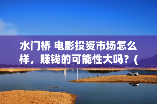 水门桥 电影投资市场怎么样，赚钱的可能性大吗？(水门桥电影上映)