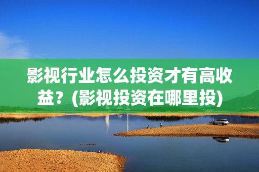 影视行业怎么投资才有高收益？(影视投资在哪里投)
