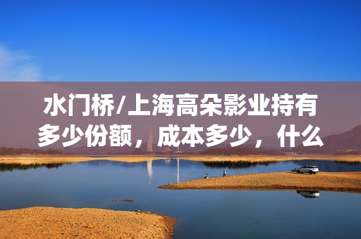 水门桥/上海高朵影业持有多少份额，成本多少，什么时候截止？(水门桥位置)