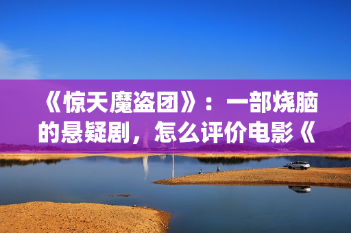 《惊天魔盗团》:一部烧脑的悬疑剧,怎么评价电影《惊天魔盗团》?(《惊天魔盗团》1) 《惊天魔盗团》:一部烧脑的悬疑剧,怎么评价电影《惊天魔盗团》?(《惊天魔盗团》1)