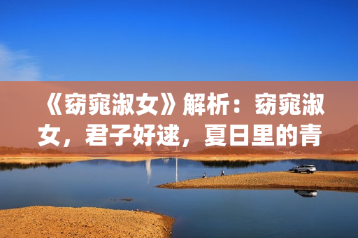 《窈窕淑女》解析：窈窕淑女，君子好逑，夏日里的青春活力(窈窕淑女讲的是什么故事)