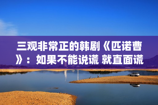 三观非常正的韩剧《匹诺曹》：如果不能说谎 就直面谎言(三观超正的剧)