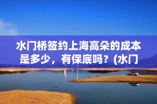 水门桥签约上海高朵的成本是多少，有保底吗？(水门桥还在吗)
