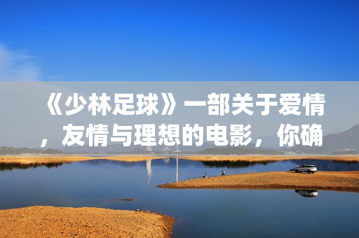 《少林足球》一部关于爱情，友情与理想的电影，你确定看懂了吗(《少林足球》完整版)