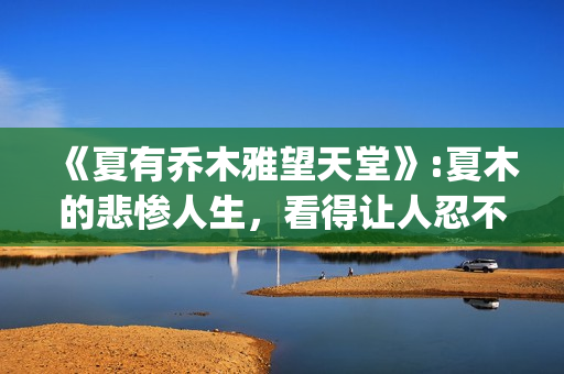 《夏有乔木雅望天堂》:夏木的悲惨人生，看得让人忍不住落泪(夏有乔木雅望天堂曲蔚然舒雅望浴缸)