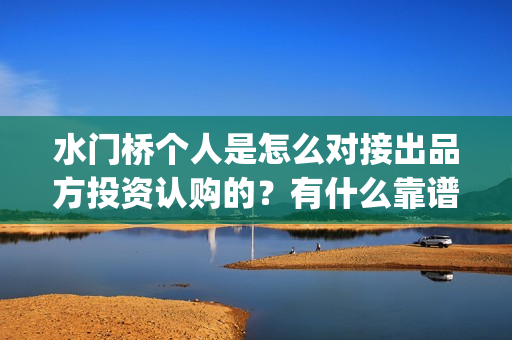 水门桥个人是怎么对接出品方投资认购的？有什么靠谱渠道？(水门桥成功了吗)