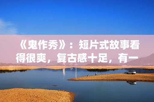 《鬼作秀》：短片式故事看得很爽，复古感十足，有一种怀旧的感觉(鬼作秀解读)