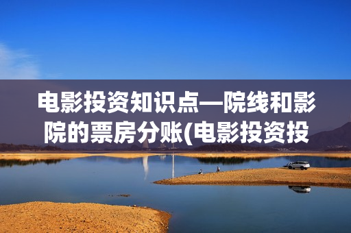 电影投资知识点—院线和影院的票房分账(电影投资投资)