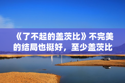 《了不起的盖茨比》不完美的结局也挺好，至少盖茨比依旧充满希望(了不起的盖茨比免费观看完整版)