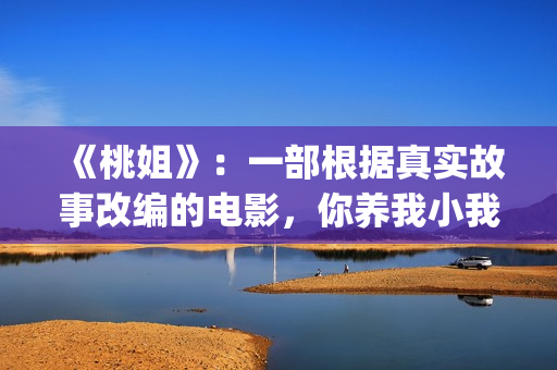 《桃姐》：一部根据真实故事改编的电影，你养我小我养你老(《桃姐》是华语电影里少有的反映_______的电影)