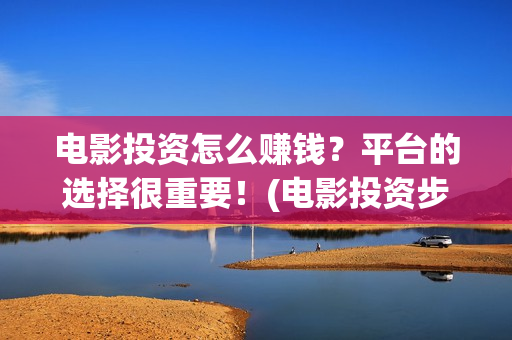 电影投资怎么赚钱？平台的选择很重要！(电影投资步骤)