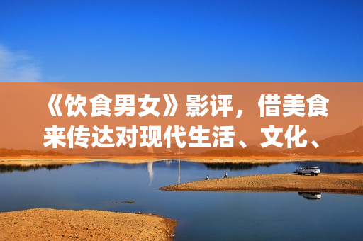《饮食男女》影评，借美食来传达对现代生活、文化、情感的理解(饮食男女电影演员表)