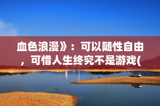 血色浪漫》：可以随性自由，可惜人生终究不是游戏(可爱过敏原小说完整版全文免费阅读)