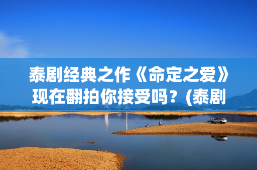 泰剧经典之作《命定之爱》现在翻拍你接受吗？(泰剧合集)