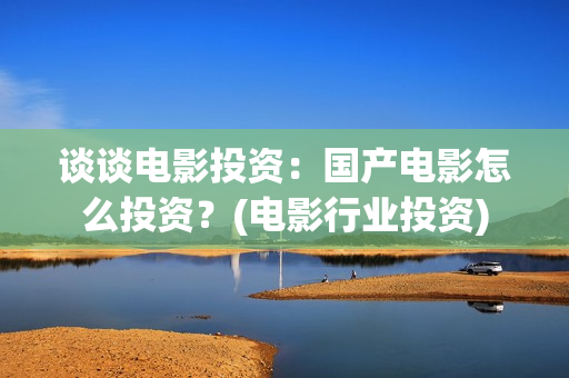 谈谈电影投资：国产电影怎么投资？(电影行业投资)