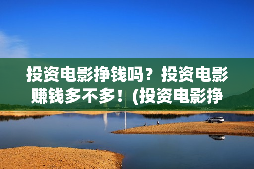 投资电影挣钱吗？投资电影赚钱多不多！(投资电影挣钱吗)