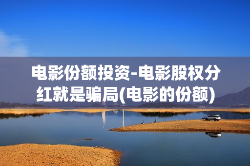 电影份额投资-电影股权分红就是骗局(电影的份额)